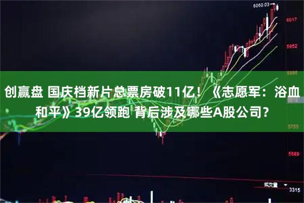 创赢盘 国庆档新片总票房破11亿！《志愿军：浴血和平》39亿领跑 背后涉及哪些A股公司？