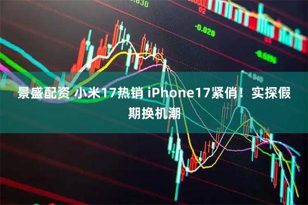 景盛配资 小米17热销 iPhone17紧俏！实探假期换机潮