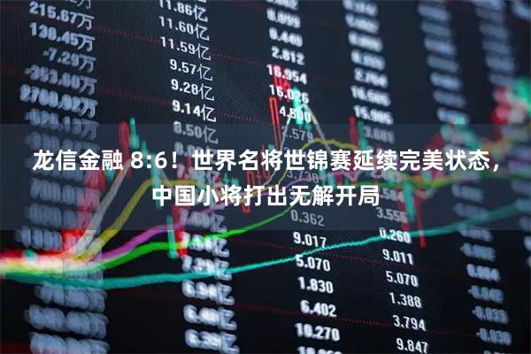 龙信金融 8:6！世界名将世锦赛延续完美状态，中国小将打出无解开局