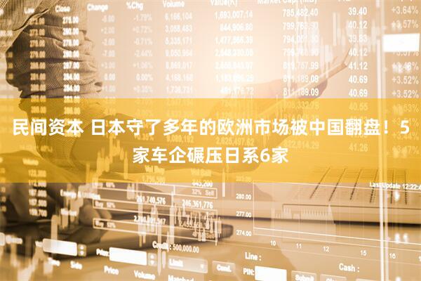 民间资本 日本守了多年的欧洲市场被中国翻盘！5家车企碾压日系6家